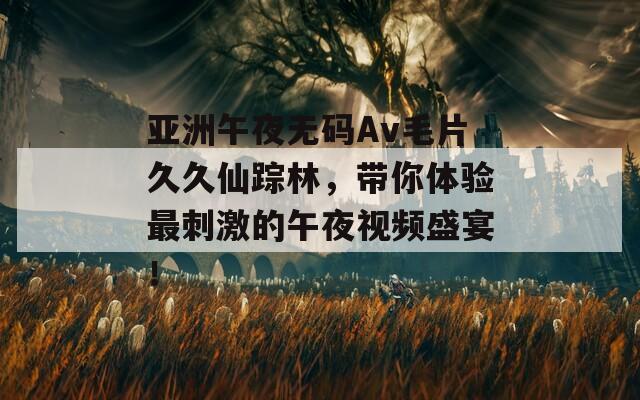 亚洲午夜无码Av毛片久久仙踪林，带你体验最刺激的午夜视频盛宴！