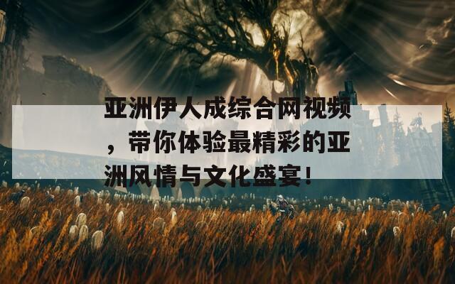 亚洲伊人成综合网视频，带你体验最精彩的亚洲风情与文化盛宴！