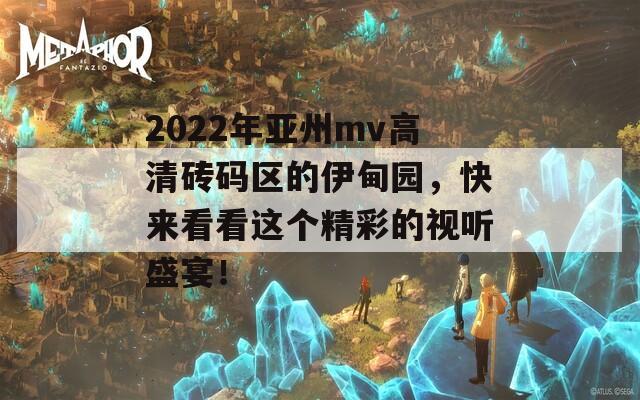 2022年亚州mv高清砖码区的伊甸园，快来看看这个精彩的视听盛宴！