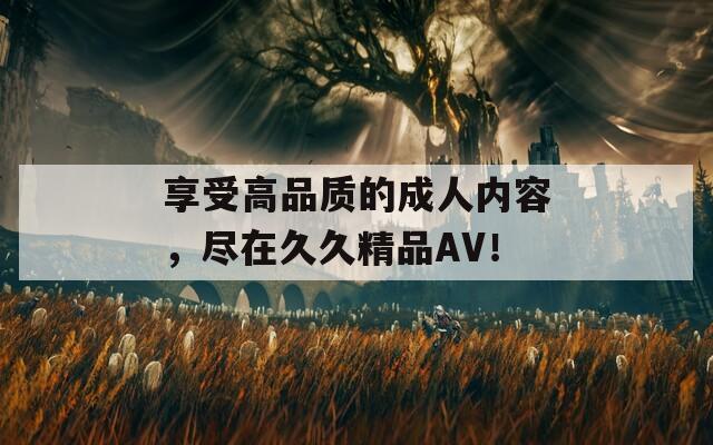 享受高品质的成人内容，尽在久久精品AV！