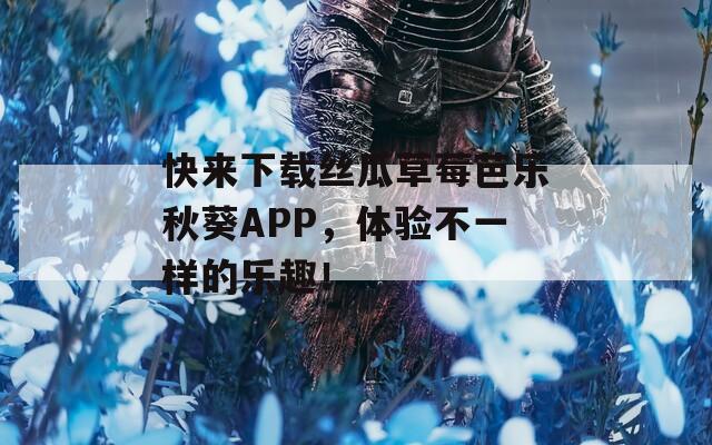 快来下载丝瓜草莓芭乐秋葵APP，体验不一样的乐趣！