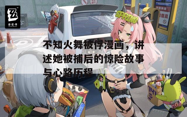 不知火舞被俘漫画，讲述她被捕后的惊险故事与心路历程