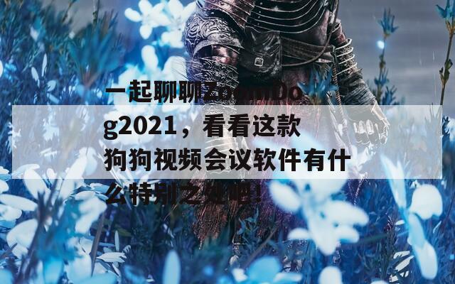 一起聊聊ZoomDog2021，看看这款狗狗视频会议软件有什么特别之处吧！