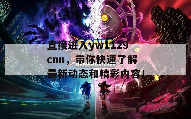 直接进入yw1129cnn，带你快速了解最新动态和精彩内容！