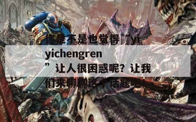 你是不是也觉得“yiyichengren”让人很困惑呢？让我们来聊聊这个话题吧！