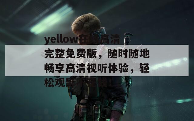 yellow在线高清完整免费版，随时随地畅享高清视听体验，轻松观影不花钱！