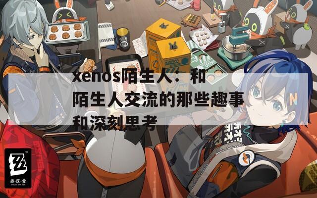 xenos陌生人：和陌生人交流的那些趣事和深刻思考