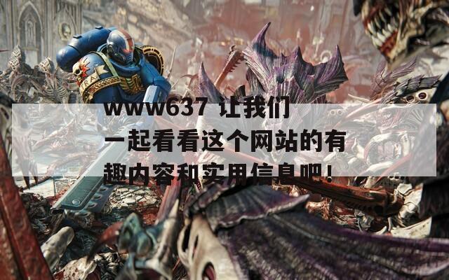 www637 让我们一起看看这个网站的有趣内容和实用信息吧！