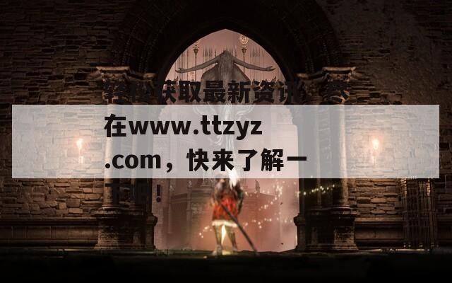 轻松获取最新资讯，尽在www.ttzyz.com，快来了解一下吧！