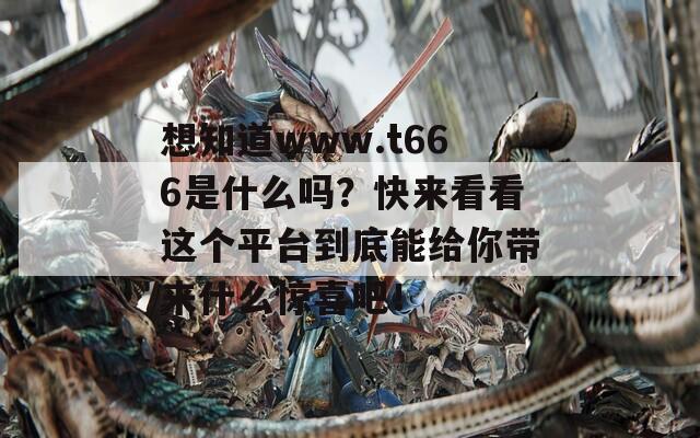 想知道www.t666是什么吗？快来看看这个平台到底能给你带来什么惊喜吧！