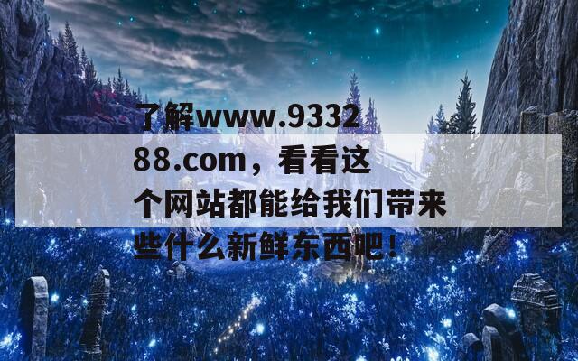 了解www.933288.com，看看这个网站都能给我们带来些什么新鲜东西吧！