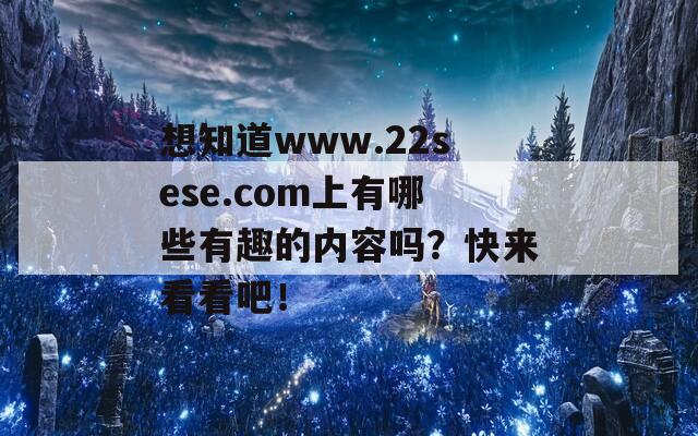 想知道www.22sese.com上有哪些有趣的内容吗？快来看看吧！