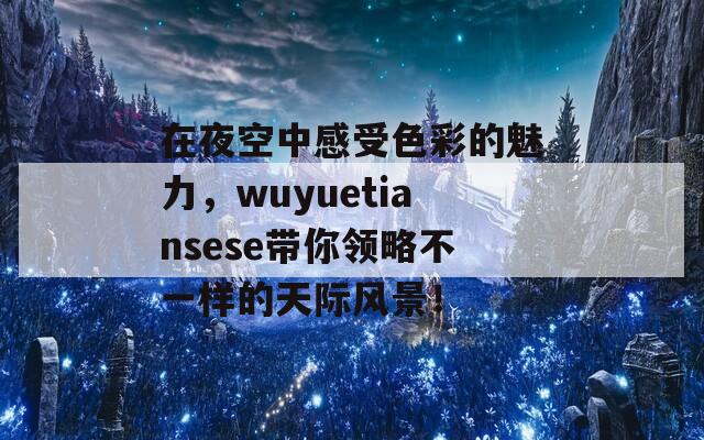 在夜空中感受色彩的魅力，wuyuetiansese带你领略不一样的天际风景！