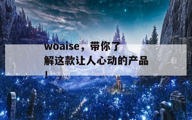 woaise，带你了解这款让人心动的产品！