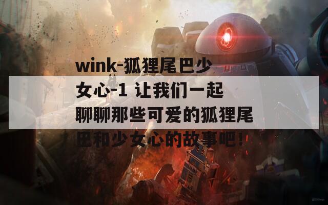 wink-狐狸尾巴少女心-1 让我们一起聊聊那些可爱的狐狸尾巴和少女心的故事吧！