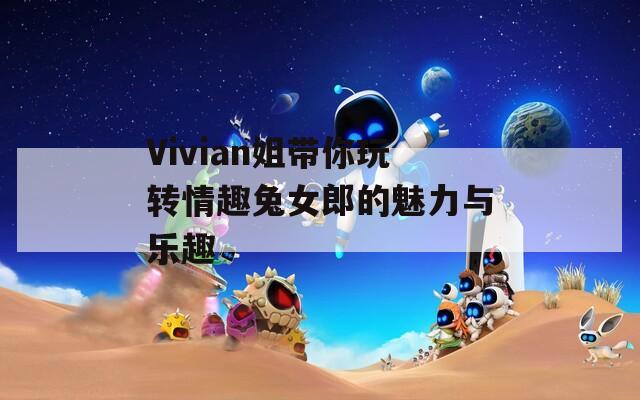 Vivian姐带你玩转情趣兔女郎的魅力与乐趣