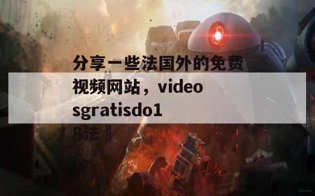 分享一些法国外的免费视频网站，videosgratisdo18法囯