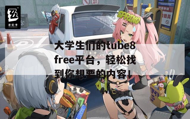 大学生们的tube8free平台，轻松找到你想要的内容！