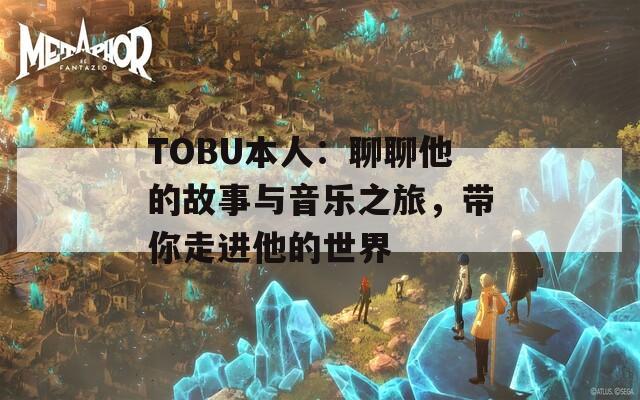 TOBU本人：聊聊他的故事与音乐之旅，带你走进他的世界