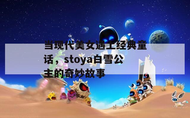 当现代美女遇上经典童话，stoya白雪公主的奇妙故事