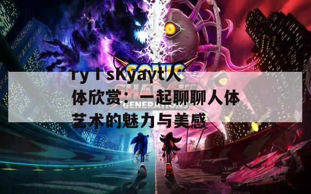 ryⅠsKyaγt人体欣赏：一起聊聊人体艺术的魅力与美感