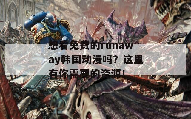 想看免费的runaway韩国动漫吗？这里有你需要的资源！