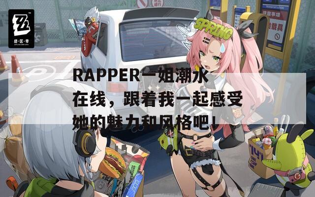 RAPPER一姐潮水在线，跟着我一起感受她的魅力和风格吧！