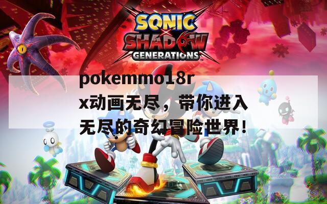 pokemmo18rx动画无尽，带你进入无尽的奇幻冒险世界！