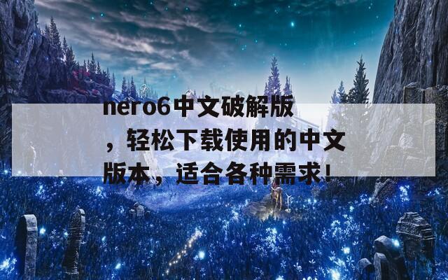 nero6中文破解版，轻松下载使用的中文版本，适合各种需求！