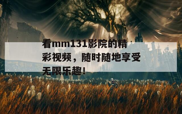 看mm131影院的精彩视频，随时随地享受无限乐趣！