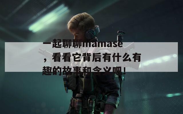 一起聊聊mamase，看看它背后有什么有趣的故事和含义吧！