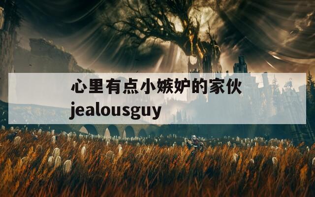 心里有点小嫉妒的家伙jealousguy