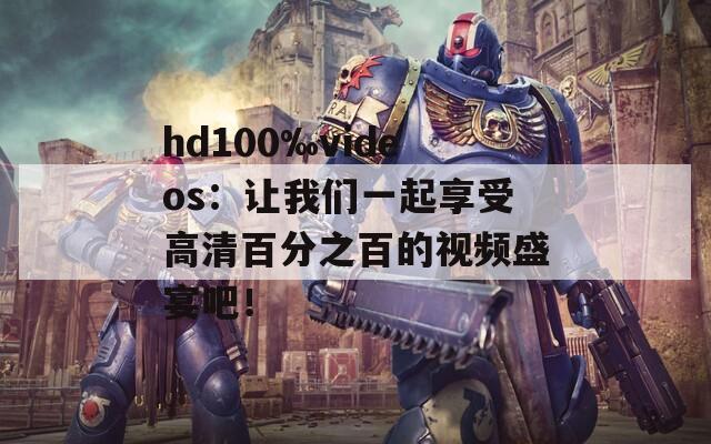 hd100‰videos：让我们一起享受高清百分之百的视频盛宴吧！