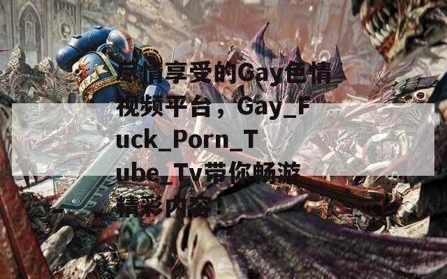 尽情享受的Gay色情视频平台，Gay_Fuck_Porn_Tube_Tv带你畅游精彩内容！