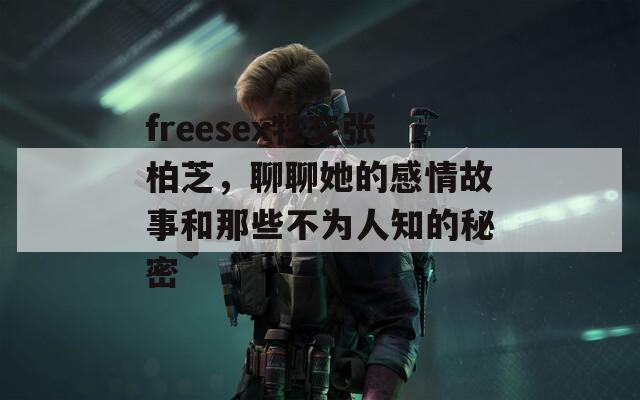 freesex牲交张柏芝，聊聊她的感情故事和那些不为人知的秘密