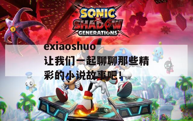 exiaoshuo 让我们一起聊聊那些精彩的小说故事吧！