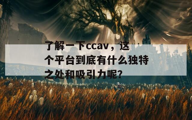 了解一下ccav，这个平台到底有什么独特之处和吸引力呢？