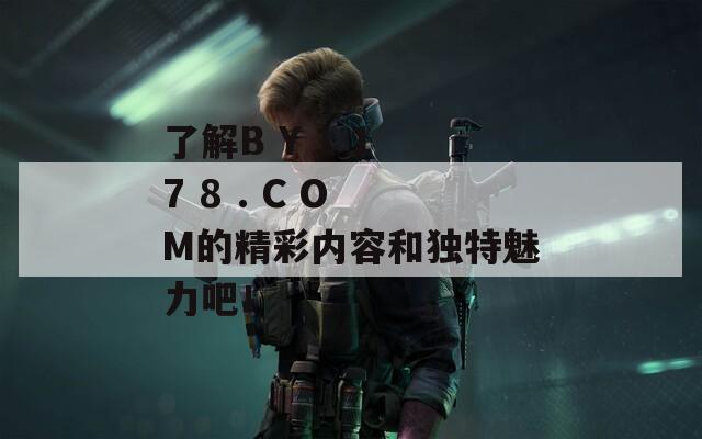 了解B Y 1 1 7 8 . C O M的精彩内容和独特魅力吧！