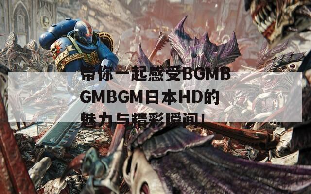 带你一起感受BGMBGMBGM日本HD的魅力与精彩瞬间！