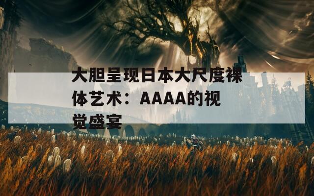 大胆呈现日本大尺度裸体艺术：AAAA的视觉盛宴