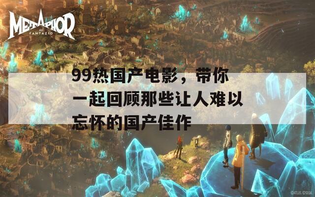 99热国产电影，带你一起回顾那些让人难以忘怀的国产佳作