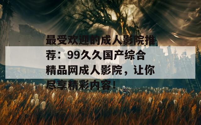 最受欢迎的成人影院推荐：99久久国产综合精品网成人影院，让你尽享精彩内容！