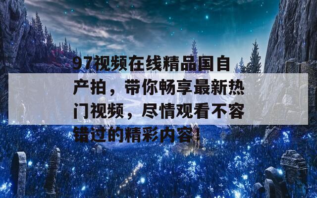 97视频在线精品国自产拍，带你畅享最新热门视频，尽情观看不容错过的精彩内容！