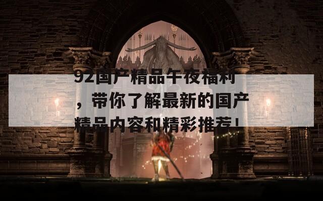 92国产精品午夜福利，带你了解最新的国产精品内容和精彩推荐！