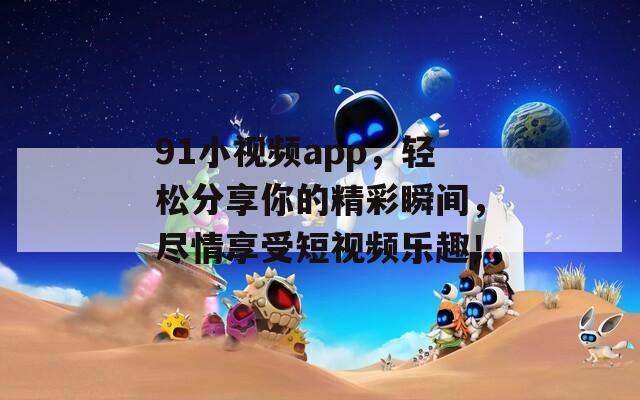 91小视频app，轻松分享你的精彩瞬间，尽情享受短视频乐趣！