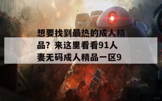 想要找到最热的成人精品？来这里看看91人妻无码成人精品一区91！