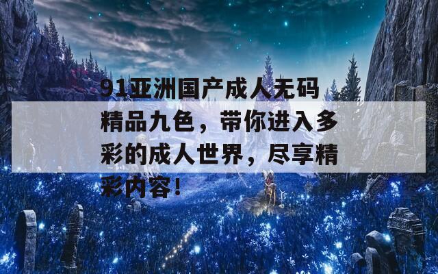 91亚洲国产成人无码精品九色，带你进入多彩的成人世界，尽享精彩内容！