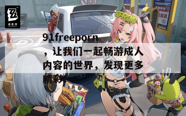 91freeporn，让我们一起畅游成人内容的世界，发现更多精彩！