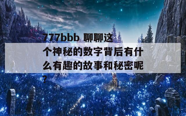 777bbb 聊聊这个神秘的数字背后有什么有趣的故事和秘密呢？