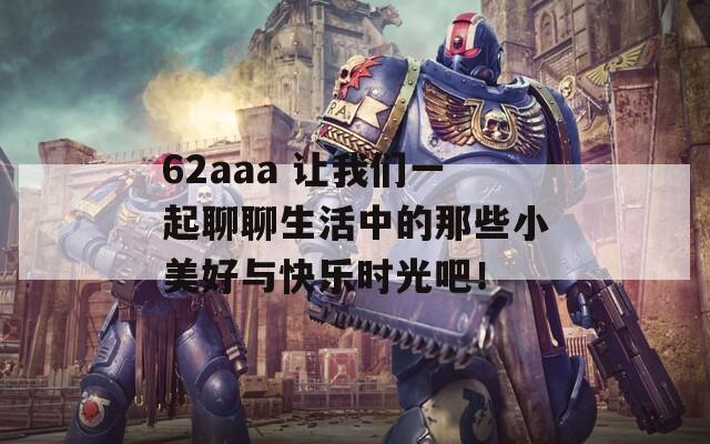 62aaa 让我们一起聊聊生活中的那些小美好与快乐时光吧！